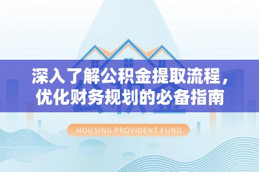 昆都仑深入了解公积金提取流程，优化财务规划的必备指南