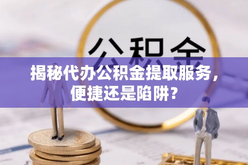 昆都仑揭秘代办公积金提取服务，便捷还是陷阱？