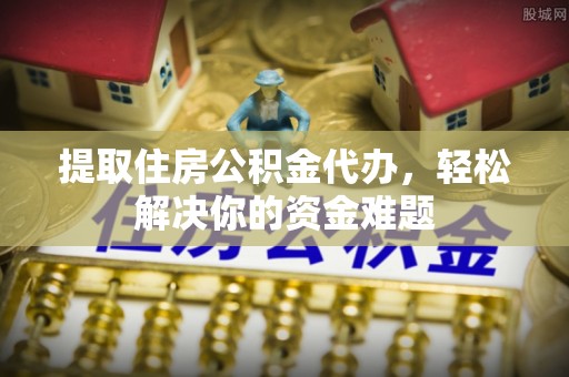 昆都仑提取住房公积金代办，轻松解决你的资金难题