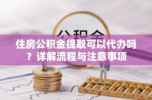 昆都仑住房公积金提取可以代办吗？详解流程与注意事项