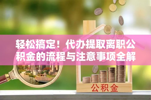 昆都仑轻松搞定！代办提取离职公积金的流程与注意事项全解析