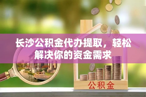 昆都仑长沙公积金代办提取，轻松解决你的资金需求