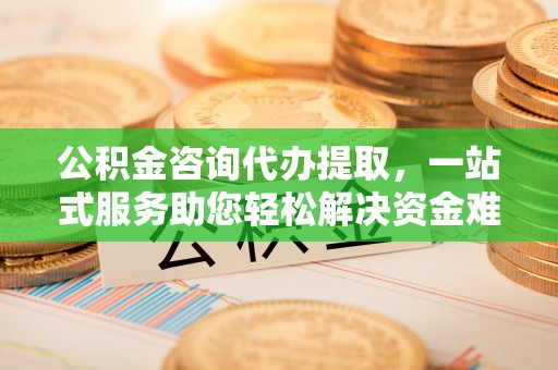 昆都仑公积金咨询代办提取，一站式服务助您轻松解决资金难题