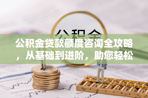 昆都仑公积金贷款额度咨询全攻略，从基础到进阶，助您轻松掌握关键要点