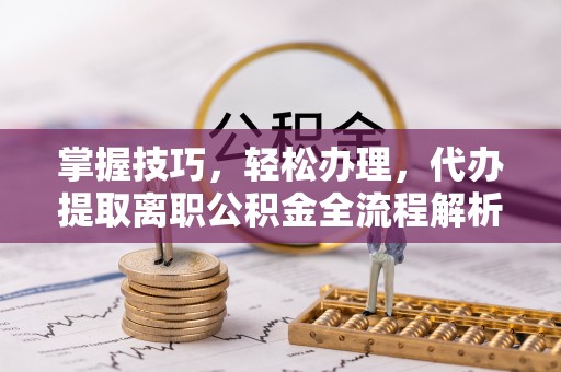 昆都仑掌握技巧，轻松办理，代办提取离职公积金全流程解析