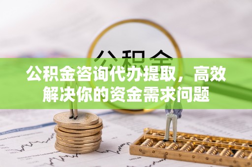 昆都仑公积金咨询代办提取，高效解决你的资金需求问题