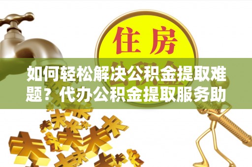 昆都仑如何轻松解决公积金提取难题？代办公积金提取服务助您一臂之力