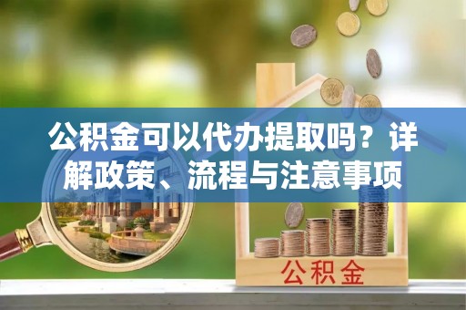 昆都仑公积金可以代办提取吗？详解政策、流程与注意事项
