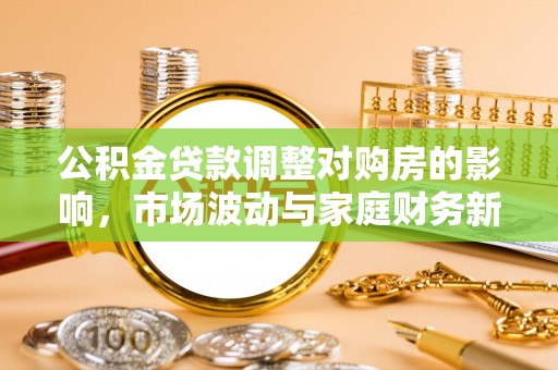 昆都仑公积金贷款调整对购房的影响，市场波动与家庭财务新趋势