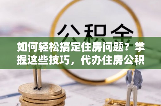 昆都仑如何轻松搞定住房问题？掌握这些技巧，代办住房公积金提取不再难