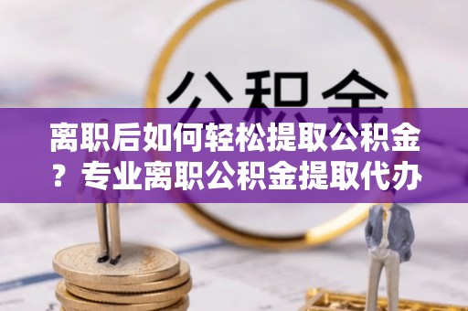 昆都仑离职后如何轻松提取公积金？专业离职公积金提取代办服务指南