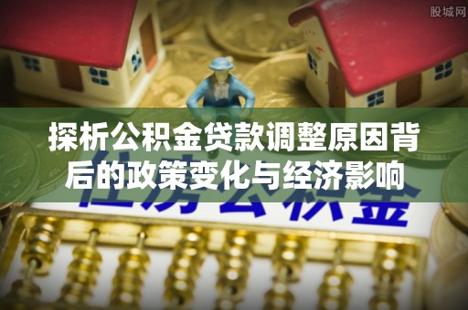 昆都仑探析公积金贷款调整原因背后的政策变化与经济影响