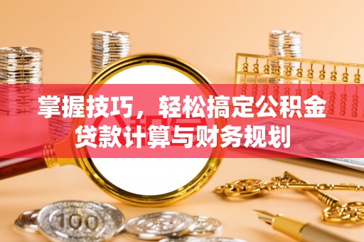 昆都仑掌握技巧，轻松搞定公积金贷款计算与财务规划