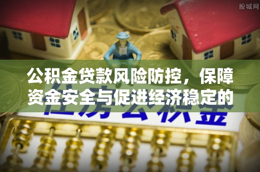 昆都仑公积金贷款风险防控，保障资金安全与促进经济稳定的关键策略