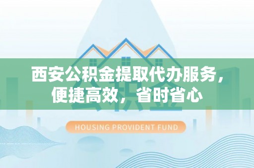 昆都仑西安公积金提取代办服务，便捷高效，省时省心