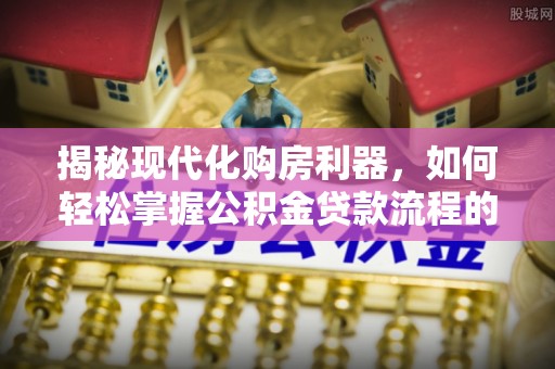 昆都仑揭秘现代化购房利器，如何轻松掌握公积金贷款流程的每一个细节
