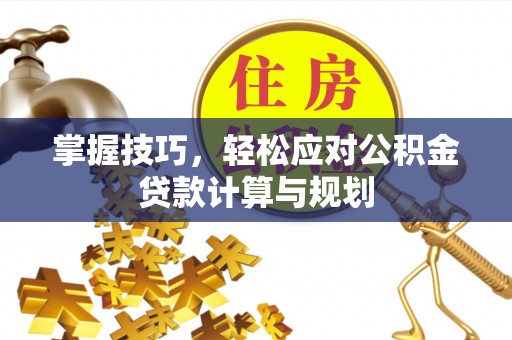 昆都仑掌握技巧，轻松应对公积金贷款计算与规划