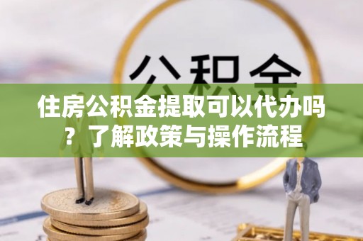 昆都仑住房公积金提取可以代办吗？了解政策与操作流程