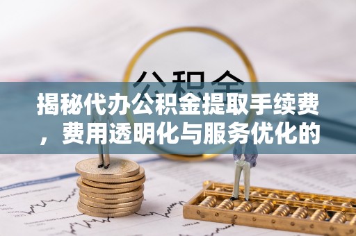 昆都仑揭秘代办公积金提取手续费，费用透明化与服务优化的关键
