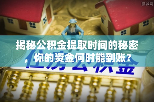 昆都仑揭秘公积金提取时间的秘密，你的资金何时能到账？