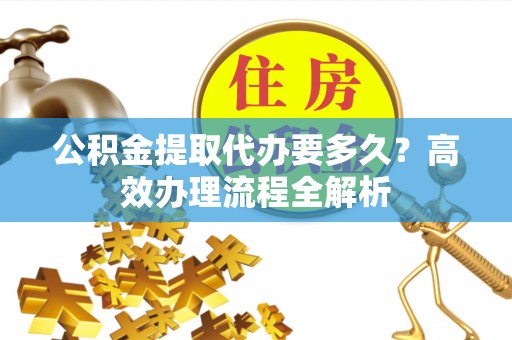 昆都仑公积金提取代办要多久？高效办理流程全解析