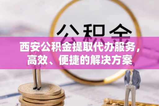 昆都仑西安公积金提取代办服务，高效、便捷的解决方案