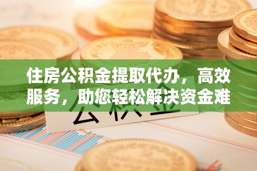 昆都仑住房公积金提取代办，高效服务，助您轻松解决资金难题