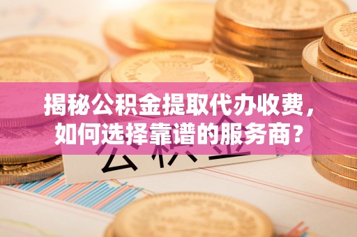 昆都仑揭秘公积金提取代办收费，如何选择靠谱的服务商？
