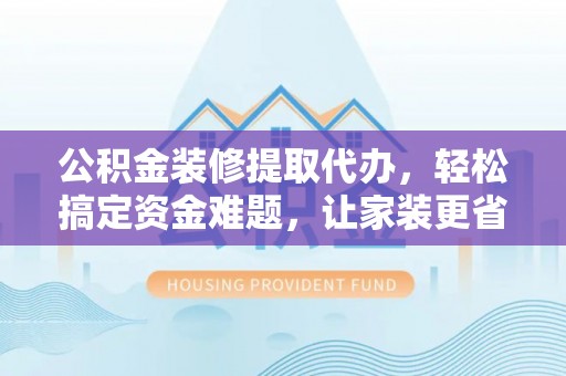 昆都仑公积金装修提取代办，轻松搞定资金难题，让家装更省心
