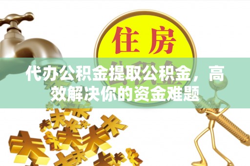 昆都仑代办公积金提取公积金，高效解决你的资金难题