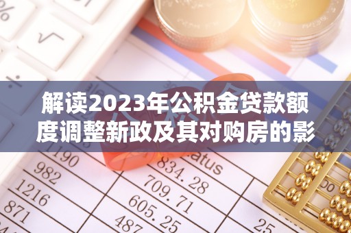 昆都仑解读2023年公积金贷款额度调整新政及其对购房的影响