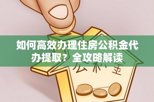 昆都仑如何高效办理住房公积金代办提取？全攻略解读