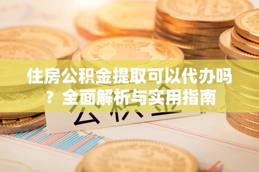 昆都仑住房公积金提取可以代办吗？全面解析与实用指南