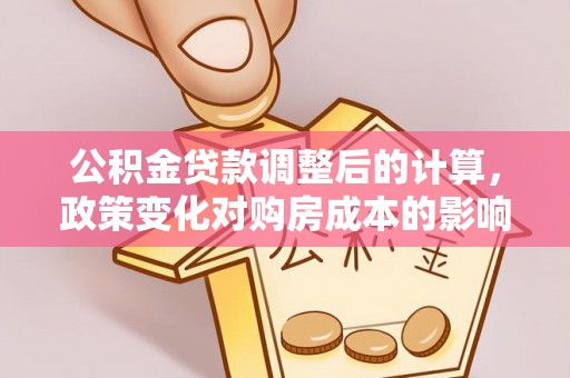 昆都仑公积金贷款调整后的计算，政策变化对购房成本的影响与应对策略