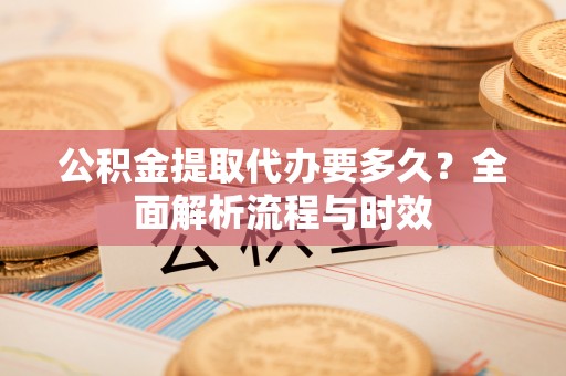 昆都仑公积金提取代办要多久？全面解析流程与时效