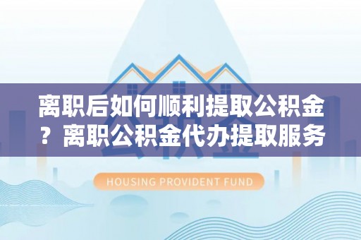 昆都仑离职后如何顺利提取公积金？离职公积金代办提取服务助力无忧办理