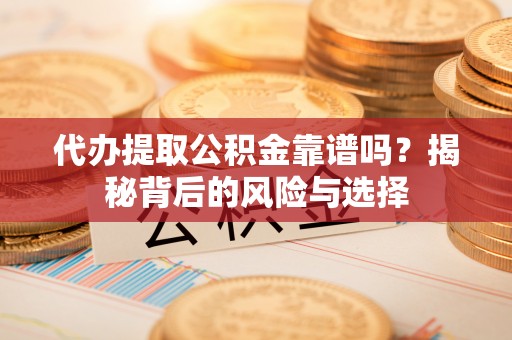 昆都仑代办提取公积金靠谱吗？揭秘背后的风险与选择