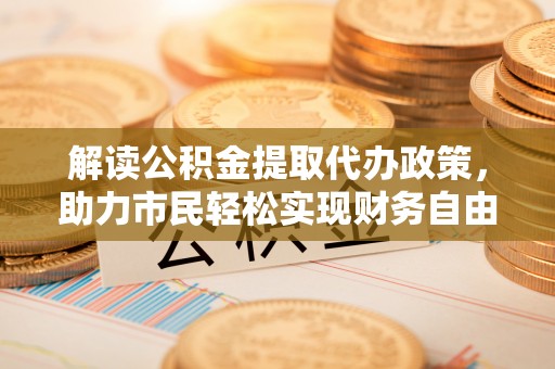 昆都仑解读公积金提取代办政策，助力市民轻松实现财务自由