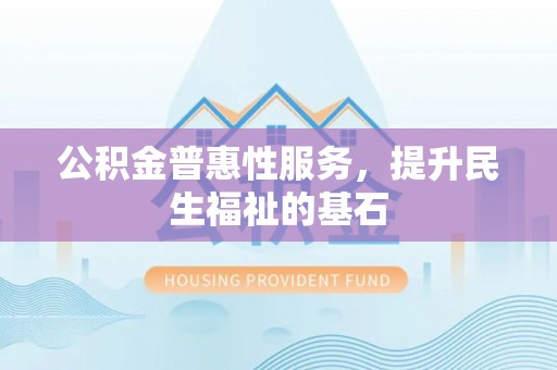 昆都仑公积金普惠性服务，提升民生福祉的基石