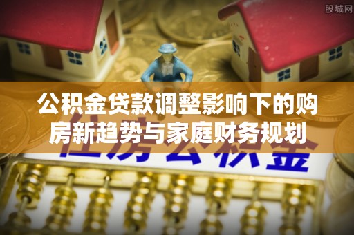 昆都仑公积金贷款调整影响下的购房新趋势与家庭财务规划