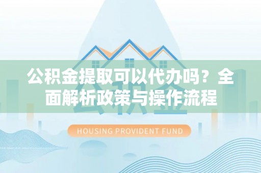 昆都仑公积金提取可以代办吗？全面解析政策与操作流程