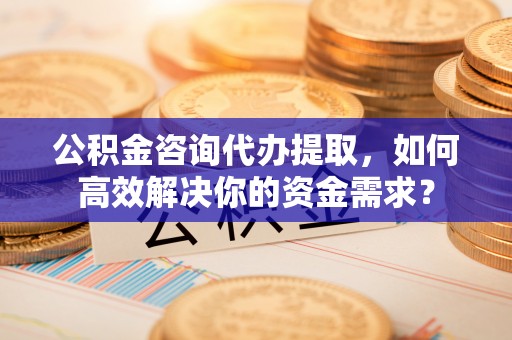 昆都仑公积金咨询代办提取，如何高效解决你的资金需求？