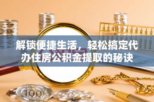 昆都仑解锁便捷生活，轻松搞定代办住房公积金提取的秘诀