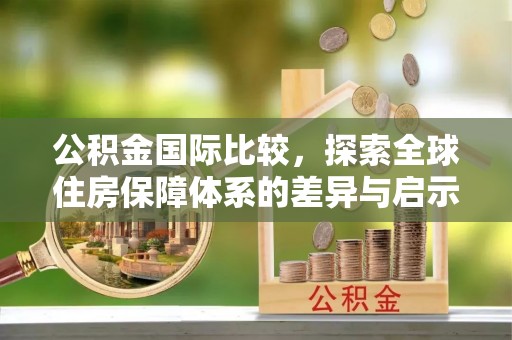 昆都仑公积金国际比较，探索全球住房保障体系的差异与启示