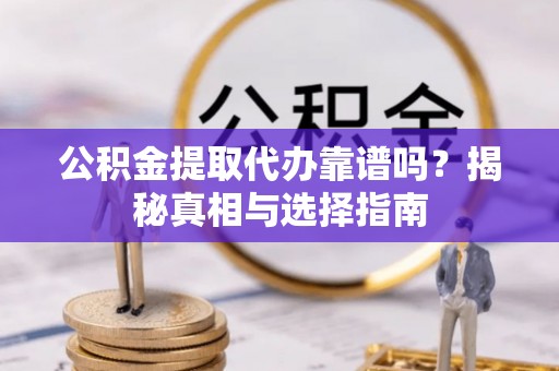 昆都仑公积金提取代办靠谱吗？揭秘真相与选择指南