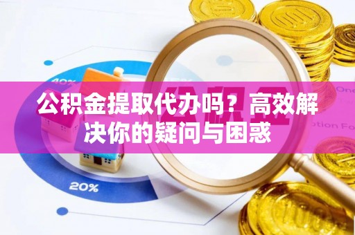 昆都仑公积金提取代办吗？高效解决你的疑问与困惑