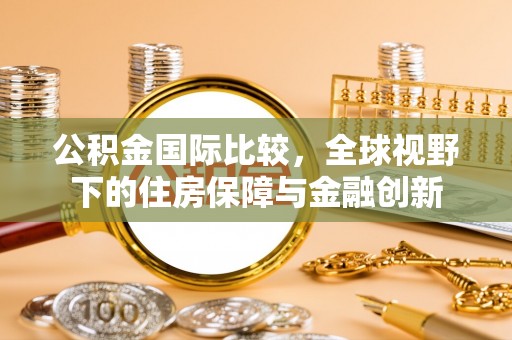 昆都仑公积金国际比较，全球视野下的住房保障与金融创新