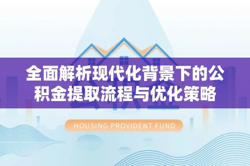 昆都仑全面解析现代化背景下的公积金提取流程与优化策略
