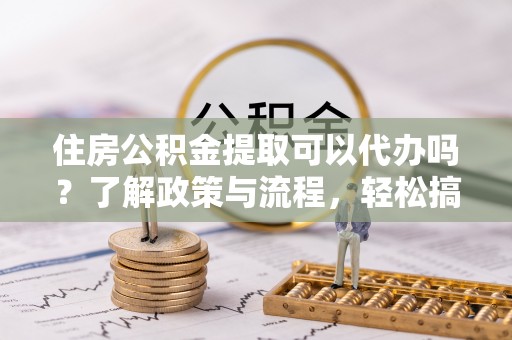 昆都仑住房公积金提取可以代办吗？了解政策与流程，轻松搞定公积金提取