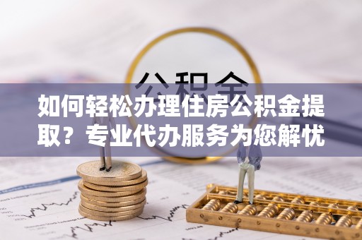 昆都仑如何轻松办理住房公积金提取？专业代办服务为您解忧